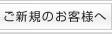 ご新規のお客様へ