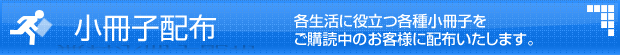 小冊子配布 各生活に役立つ各種小冊子をご購読中のお客様に配布いたします。