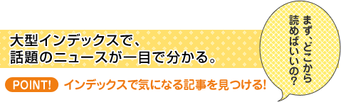 大型インデックスで、話題のニュースが一目で分かる。